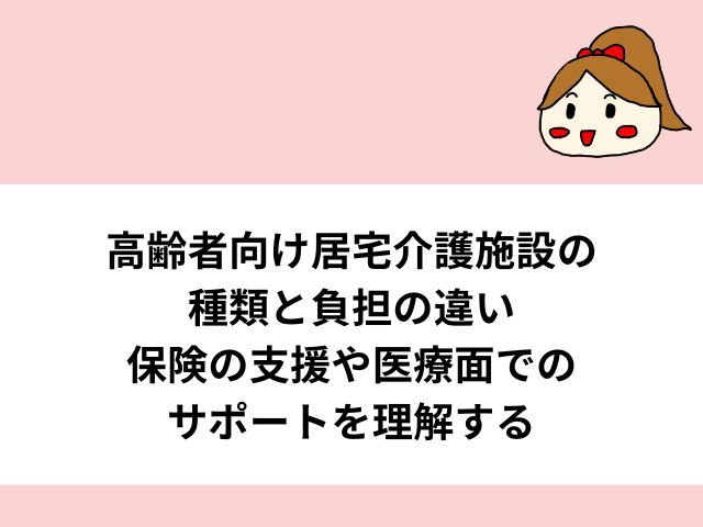 高齢者向け居宅介護施設の種類と負担の違い：保険の支援や医療面でのサポートを理解する