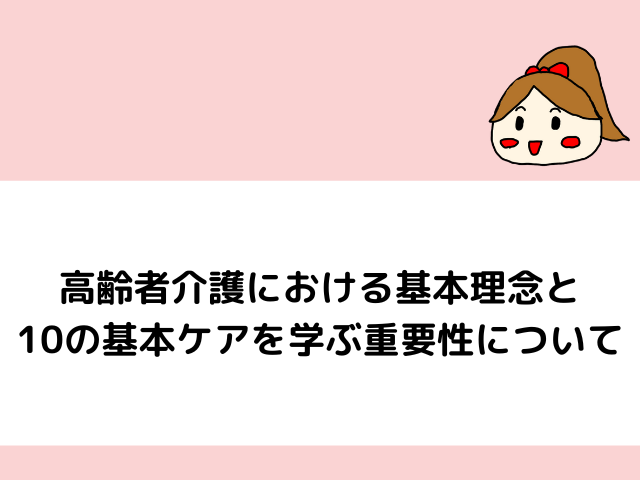 高齢者介護における基本理念と10の基本ケアを学ぶ重要性について