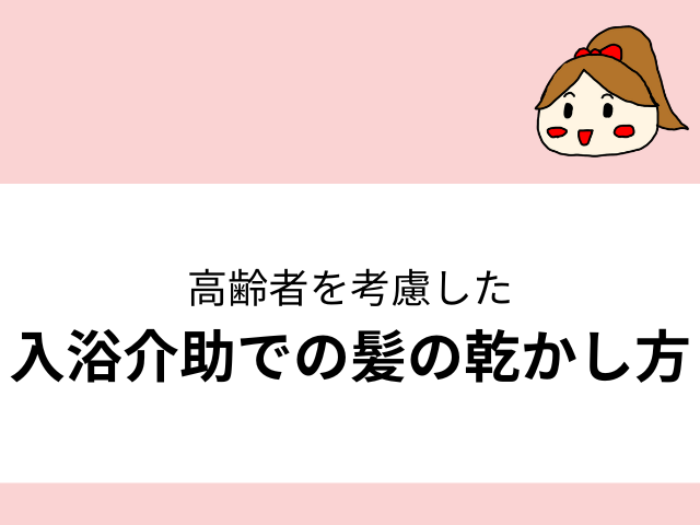 高齢者を考慮した入浴介助での髪の乾かし方